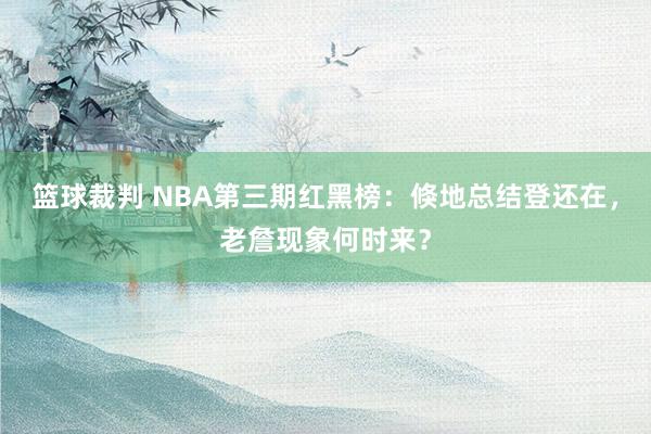 篮球裁判 NBA第三期红黑榜：倏地总结登还在，老詹现象何时来？