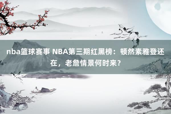 nba篮球赛事 NBA第三期红黑榜：顿然素雅登还在，老詹情景何时来？