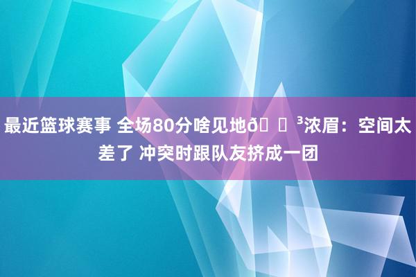 最近篮球赛事 全场80分啥见地😳浓眉：空间太差了 冲突时跟队友挤成一团