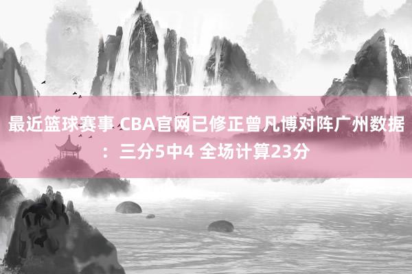 最近篮球赛事 CBA官网已修正曾凡博对阵广州数据：三分5中4 全场计算23分