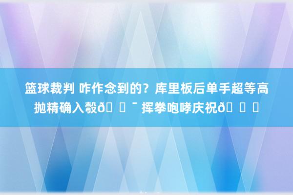 篮球裁判 咋作念到的？库里板后单手超等高抛精确入彀🎯 挥拳咆哮庆祝😝