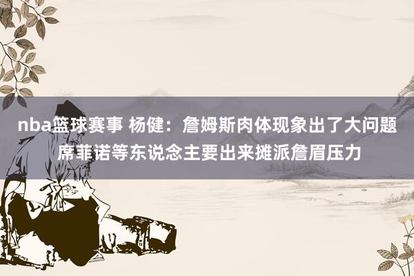 nba篮球赛事 杨健：詹姆斯肉体现象出了大问题 席菲诺等东说念主要出来摊派詹眉压力