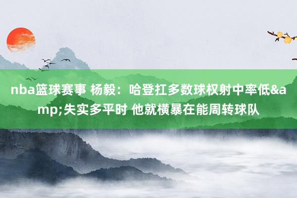 nba篮球赛事 杨毅：哈登扛多数球权射中率低&失实多平时 他就横暴在能周转球队