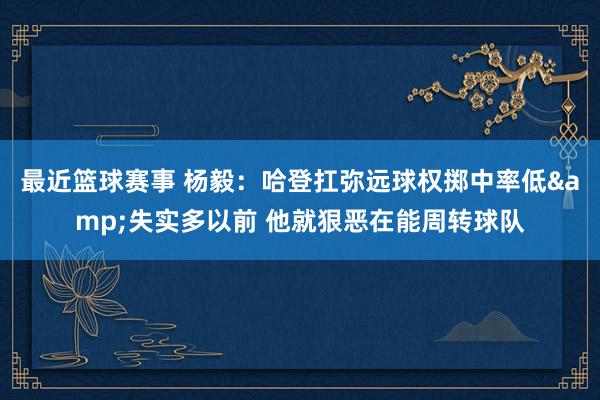 最近篮球赛事 杨毅：哈登扛弥远球权掷中率低&失实多以前 他就狠恶在能周转球队