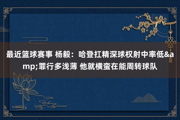 最近篮球赛事 杨毅：哈登扛精深球权射中率低&罪行多浅薄 他就横蛮在能周转球队