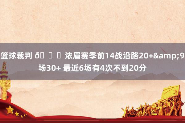 篮球裁判 👀浓眉赛季前14战沿路20+&9场30+ 最近6场有4次不到20分