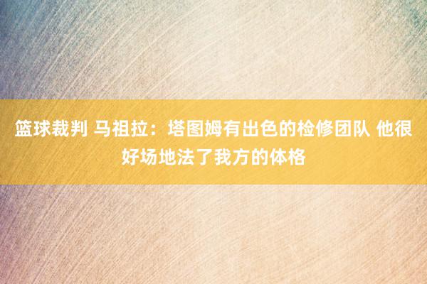 篮球裁判 马祖拉：塔图姆有出色的检修团队 他很好场地法了我方的体格