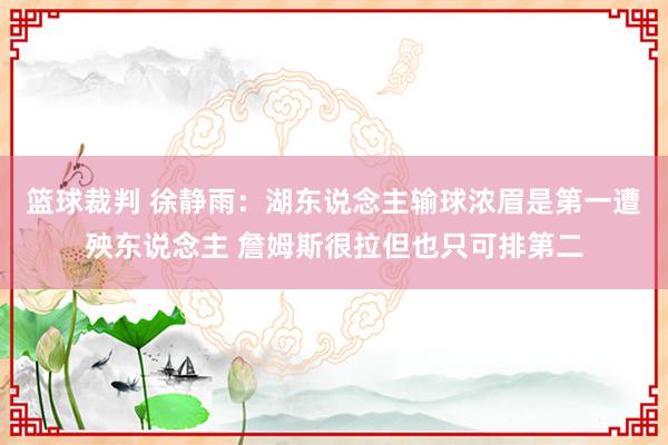 篮球裁判 徐静雨：湖东说念主输球浓眉是第一遭殃东说念主 詹姆斯很拉但也只可排第二