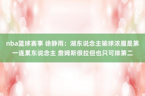 nba篮球赛事 徐静雨：湖东说念主输球浓眉是第一连累东说念主 詹姆斯很拉但也只可排第二