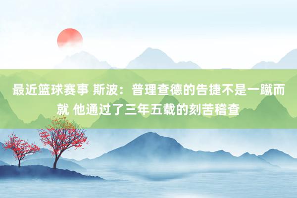 最近篮球赛事 斯波：普理查德的告捷不是一蹴而就 他通过了三年五载的刻苦稽查