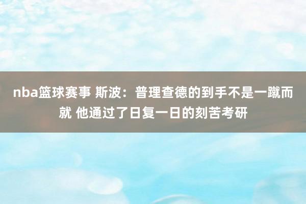 nba篮球赛事 斯波：普理查德的到手不是一蹴而就 他通过了日复一日的刻苦考研