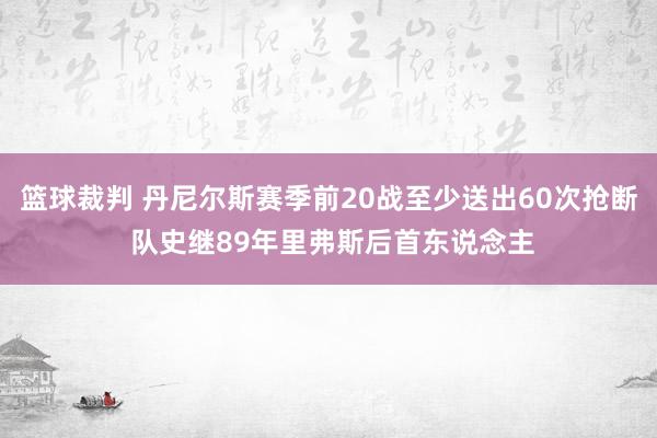 篮球裁判 丹尼尔斯赛季前20战至少送出60次抢断 队史继89年里弗斯后首东说念主