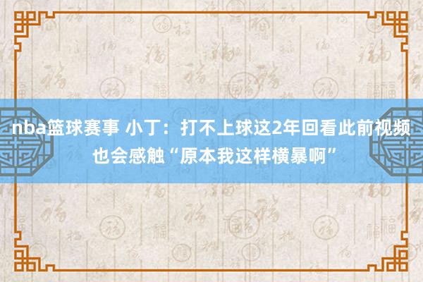 nba篮球赛事 小丁：打不上球这2年回看此前视频 也会感触“原本我这样横暴啊”