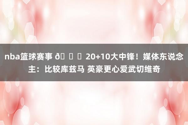 nba篮球赛事 😋20+10大中锋！媒体东说念主：比较库兹马 英豪更心爱武切维奇