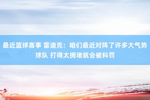 最近篮球赛事 雷迪克：咱们最近对阵了许多大气势球队 打得太拥堵就会被科罚