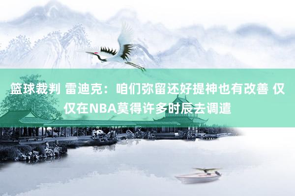 篮球裁判 雷迪克：咱们弥留还好提神也有改善 仅仅在NBA莫得许多时辰去调遣