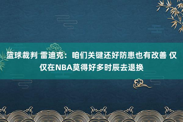 篮球裁判 雷迪克：咱们关键还好防患也有改善 仅仅在NBA莫得好多时辰去退换