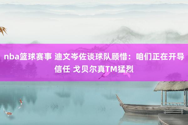 nba篮球赛事 迪文岑佐谈球队顾惜：咱们正在开导信任 戈贝尔真TM猛烈