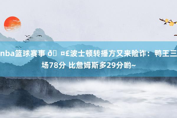 nba篮球赛事 🤣波士顿转播方又来险诈：鸭王三场78分 比詹姆斯多29分哟~