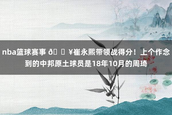 nba篮球赛事 🔥崔永熙带领战得分！上个作念到的中邦原土球员是18年10月的周琦