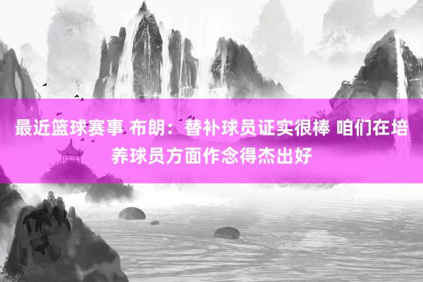 最近篮球赛事 布朗：替补球员证实很棒 咱们在培养球员方面作念得杰出好