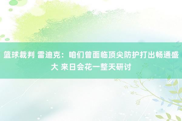 篮球裁判 雷迪克：咱们曾面临顶尖防护打出畅通盛大 来日会花一整天研讨