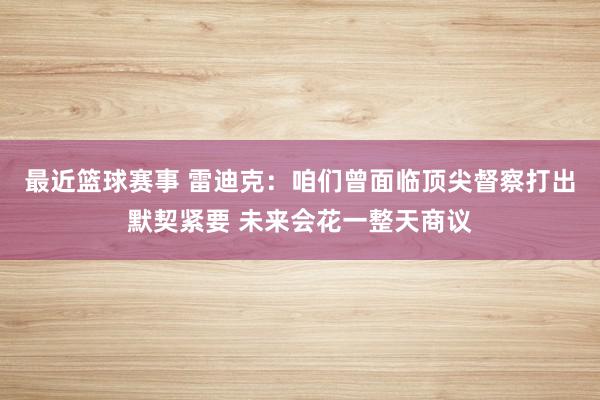 最近篮球赛事 雷迪克：咱们曾面临顶尖督察打出默契紧要 未来会花一整天商议