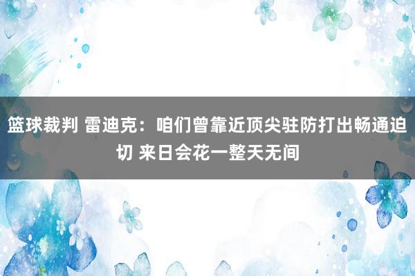 篮球裁判 雷迪克：咱们曾靠近顶尖驻防打出畅通迫切 来日会花一整天无间