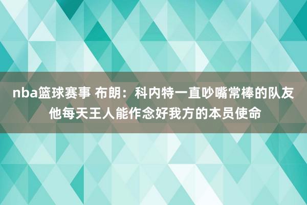 nba篮球赛事 布朗：科内特一直吵嘴常棒的队友 他每天王人能作念好我方的本员使命