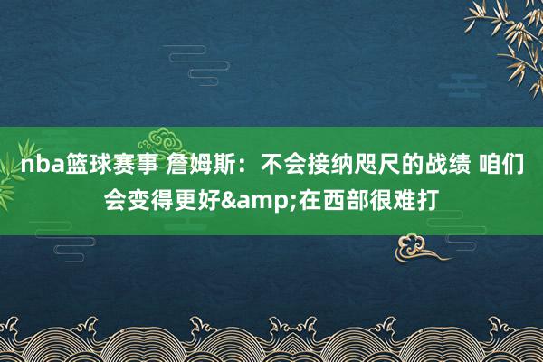 nba篮球赛事 詹姆斯：不会接纳咫尺的战绩 咱们会变得更好&在西部很难打