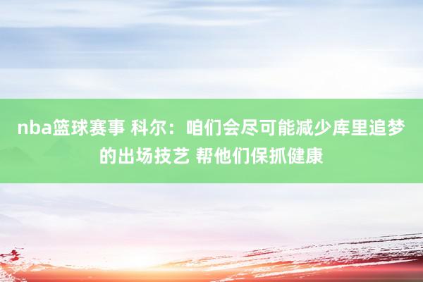 nba篮球赛事 科尔：咱们会尽可能减少库里追梦的出场技艺 帮他们保抓健康