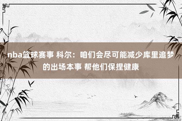 nba篮球赛事 科尔：咱们会尽可能减少库里追梦的出场本事 帮他们保捏健康