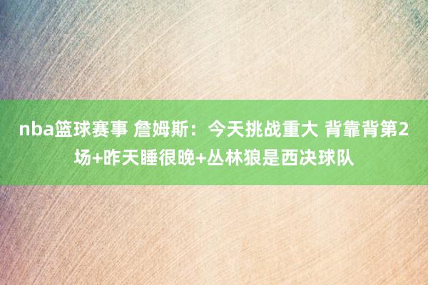 nba篮球赛事 詹姆斯：今天挑战重大 背靠背第2场+昨天睡很晚+丛林狼是西决球队