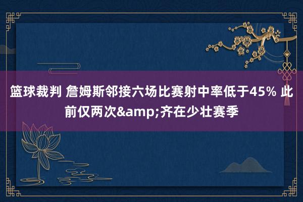 篮球裁判 詹姆斯邻接六场比赛射中率低于45% 此前仅两次&齐在少壮赛季