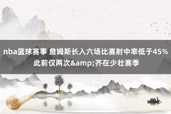 nba篮球赛事 詹姆斯长入六场比赛射中率低于45% 此前仅两次&齐在少壮赛季