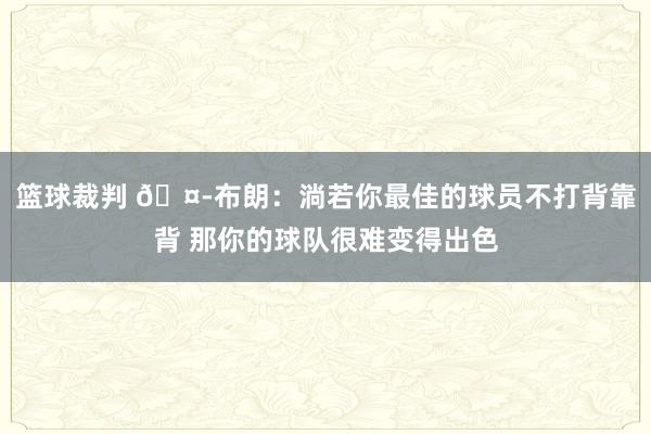 篮球裁判 🤭布朗：淌若你最佳的球员不打背靠背 那你的球队很难变得出色