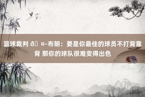 篮球裁判 🤭布朗：要是你最佳的球员不打背靠背 那你的球队很难变得出色