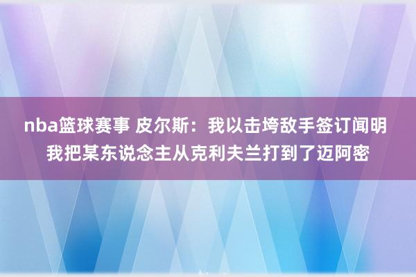 nba篮球赛事 皮尔斯：我以击垮敌手签订闻明 我把某东说念主从克利夫兰打到了迈阿密