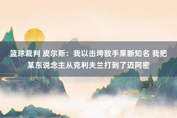 篮球裁判 皮尔斯：我以击垮敌手果断知名 我把某东说念主从克利夫兰打到了迈阿密