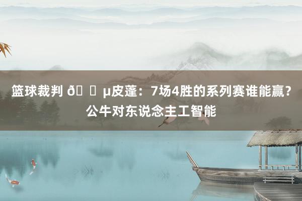 篮球裁判 😵皮蓬：7场4胜的系列赛谁能赢？公牛对东说念主工智能