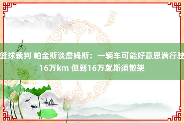 篮球裁判 帕金斯谈詹姆斯：一辆车可能好意思满行驶16万km 但到16万就斯须散架