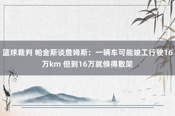 篮球裁判 帕金斯谈詹姆斯：一辆车可能竣工行驶16万km 但到16万就倏得散架