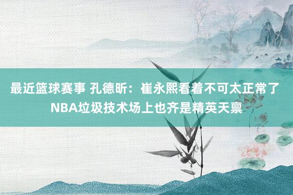 最近篮球赛事 孔德昕：崔永熙看着不可太正常了 NBA垃圾技术场上也齐是精英天禀