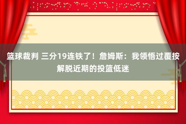 篮球裁判 三分19连铁了！詹姆斯：我领悟过覆按解脱近期的投篮低迷