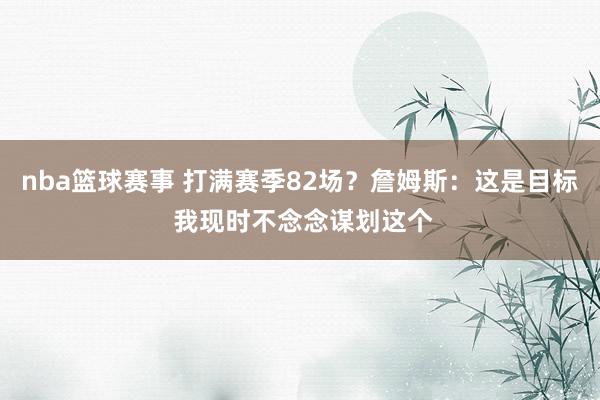 nba篮球赛事 打满赛季82场？詹姆斯：这是目标 我现时不念念谋划这个