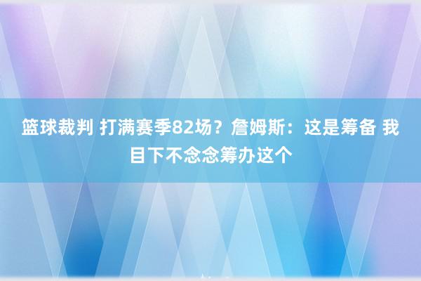 篮球裁判 打满赛季82场？詹姆斯：这是筹备 我目下不念念筹办这个