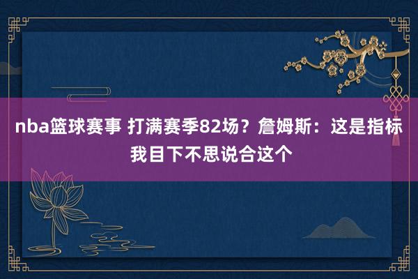 nba篮球赛事 打满赛季82场？詹姆斯：这是指标 我目下不思说合这个