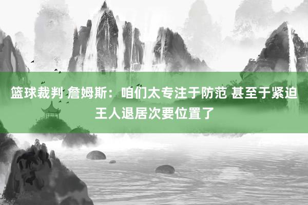 篮球裁判 詹姆斯：咱们太专注于防范 甚至于紧迫王人退居次要位置了