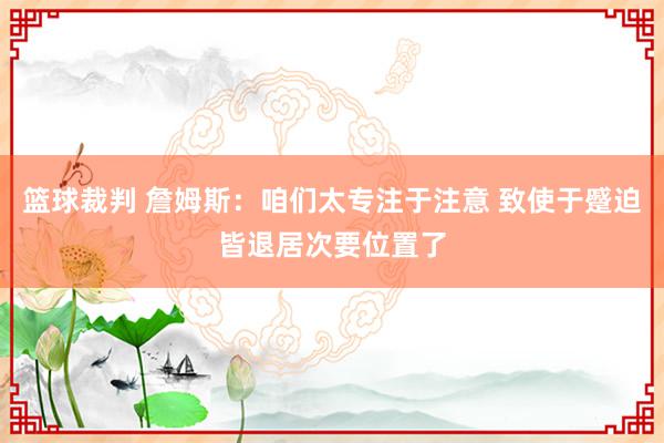 篮球裁判 詹姆斯：咱们太专注于注意 致使于蹙迫皆退居次要位置了