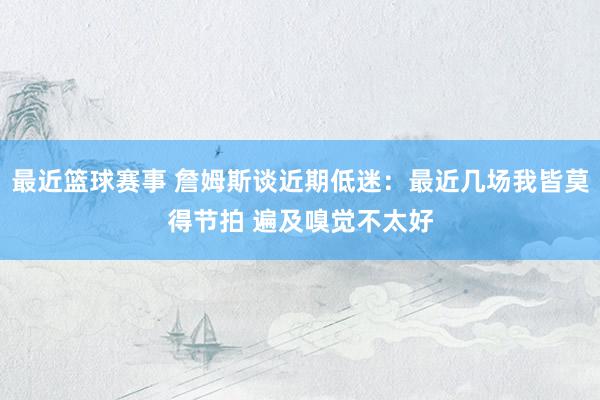 最近篮球赛事 詹姆斯谈近期低迷：最近几场我皆莫得节拍 遍及嗅觉不太好